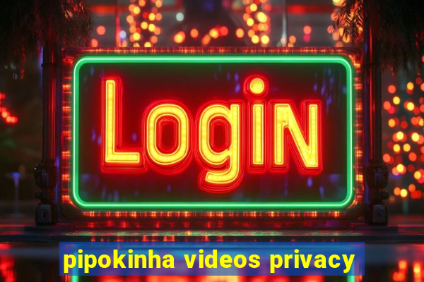 pipokinha videos privacy